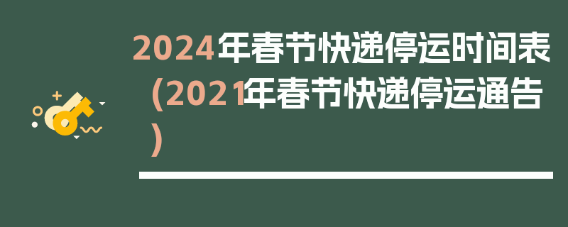 2024年春节快递停运时间表(2021年春节快递停运通告)
