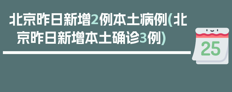北京昨日新增2例本土病例(北京昨日新增本土确诊3例)