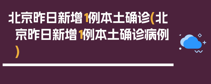 北京昨日新增1例本土确诊(北京昨日新增1例本土确诊病例)