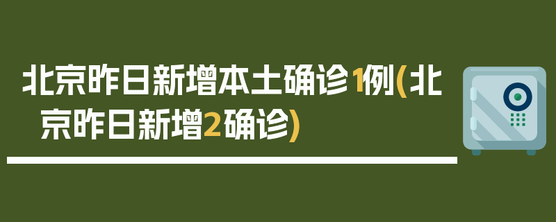 北京昨日新增本土确诊1例(北京昨日新增2确诊)