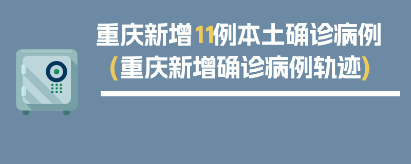 重庆新增11例本土确诊病例(重庆新增确诊病例轨迹)