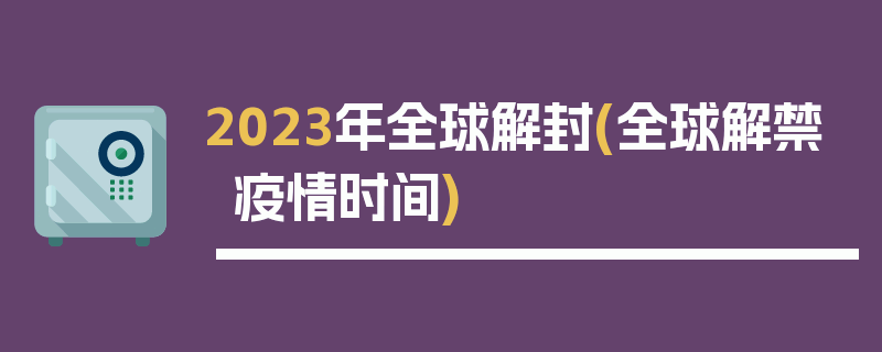 2023年全球解封(全球解禁疫情时间)