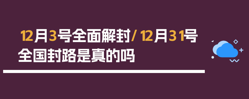 12月3号全面解封/12月31号全国封路是真的吗