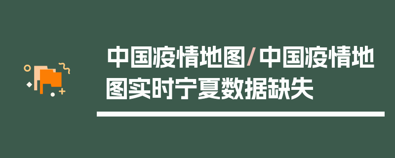 中国疫情地图/中国疫情地图实时宁夏数据缺失
