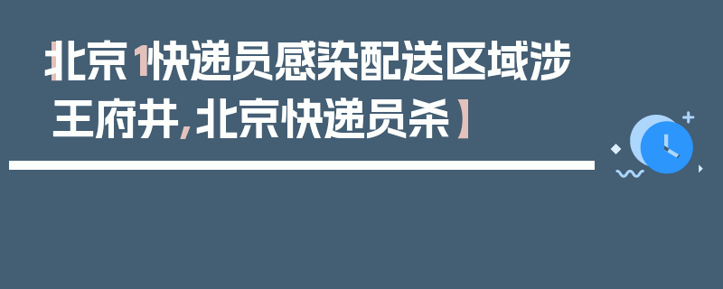 【北京1快递员感染配送区域涉王府井,北京快递员杀】