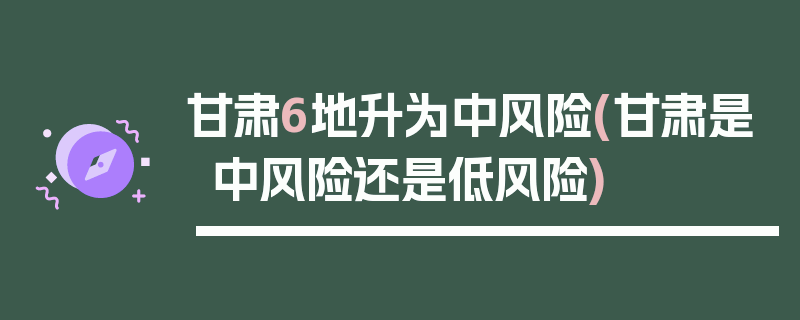 甘肃6地升为中风险(甘肃是中风险还是低风险)
