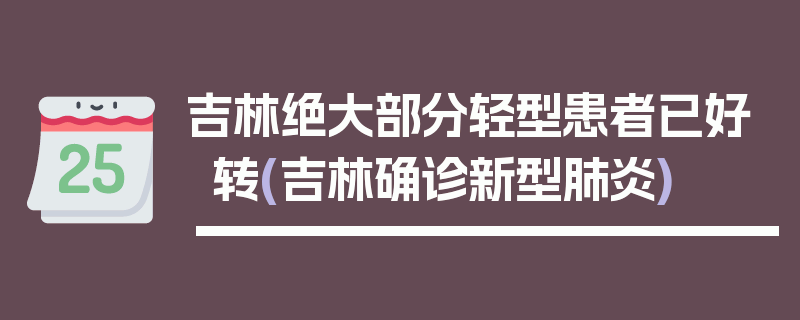 吉林绝大部分轻型患者已好转(吉林确诊新型肺炎)