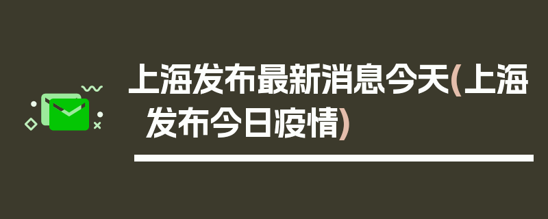 上海发布最新消息今天(上海发布今日疫情)