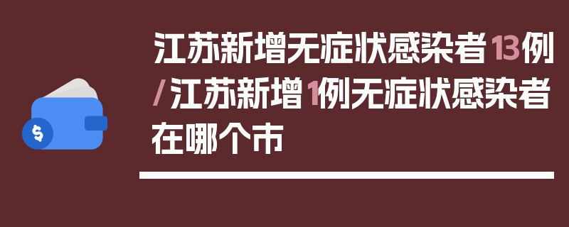 江苏新增无症状感染者13例/江苏新增1例无症状感染者在哪个市