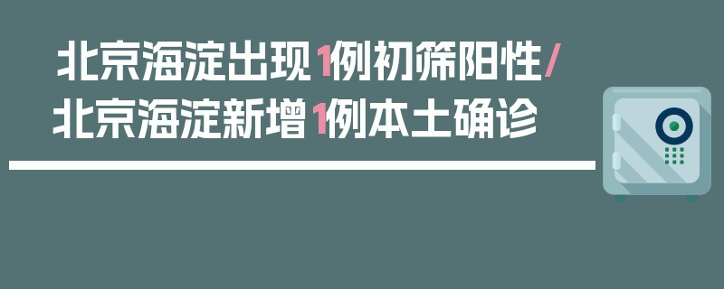 北京海淀出现1例初筛阳性/北京海淀新增1例本土确诊