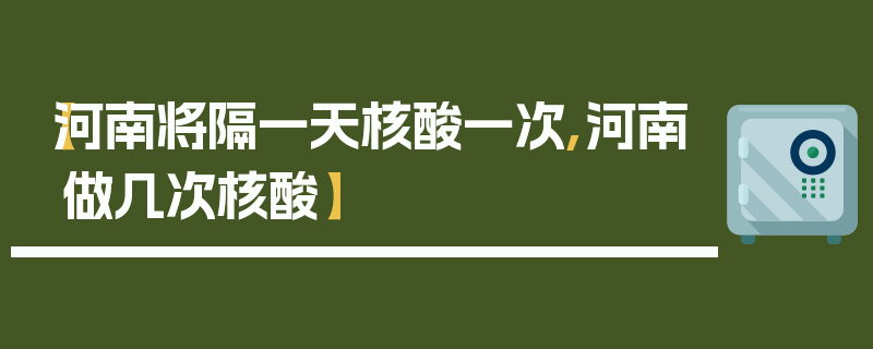 【河南将隔一天核酸一次,河南做几次核酸】