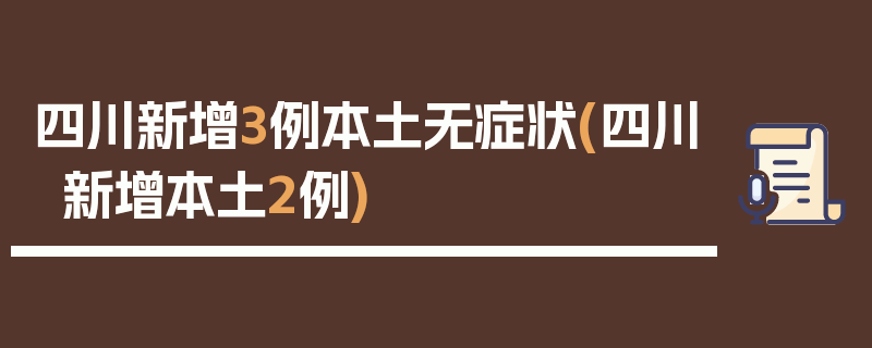 四川新增3例本土无症状(四川新增本土2例)