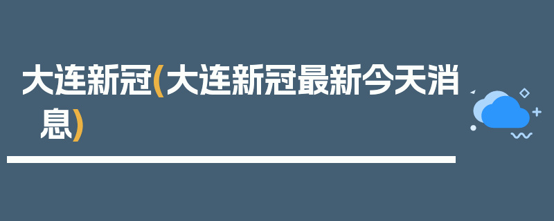大连新冠(大连新冠最新今天消息)