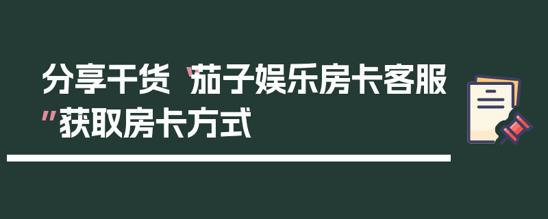 分享干货“茄子娱乐房卡客服”获取房卡方式