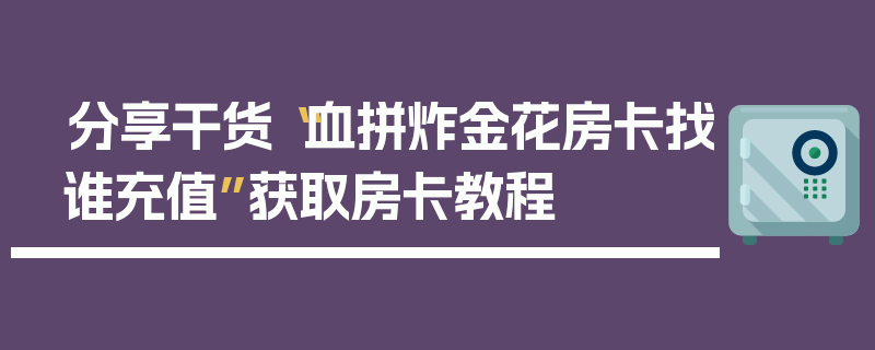 分享干货“血拼炸金花房卡找谁充值”获取房卡教程