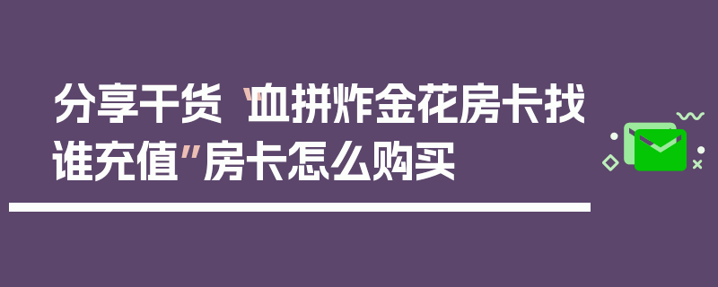 分享干货“血拼炸金花房卡找谁充值”房卡怎么购买