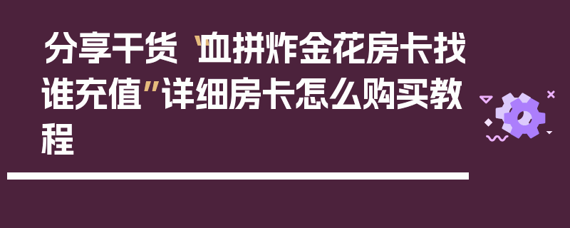 分享干货“血拼炸金花房卡找谁充值”详细房卡怎么购买教程