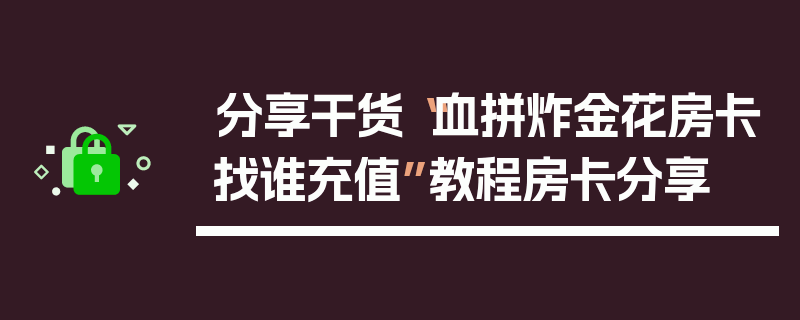 分享干货“血拼炸金花房卡找谁充值”教程房卡分享