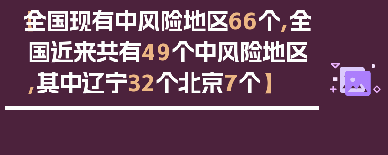 【全国现有中风险地区66个,全国近来共有49个中风险地区,其中辽宁32个北京7个】