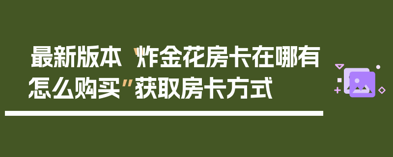 最新版本“炸金花房卡在哪有怎么购买”获取房卡方式