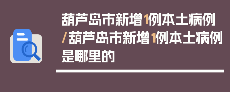 葫芦岛市新增1例本土病例/葫芦岛市新增1例本土病例是哪里的