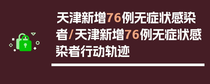 天津新增76例无症状感染者/天津新增76例无症状感染者行动轨迹