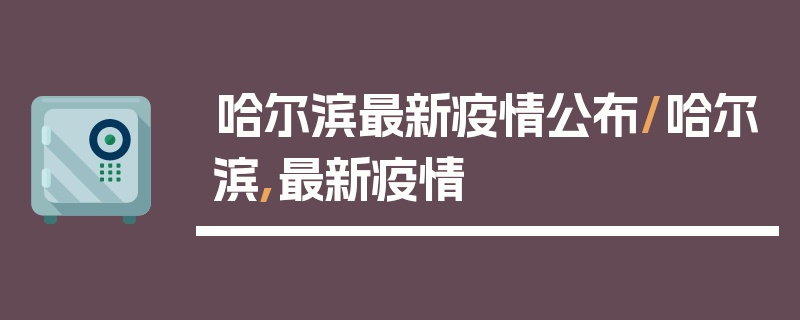 哈尔滨最新疫情公布/哈尔滨,最新疫情