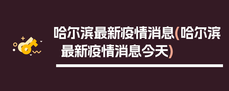 哈尔滨最新疫情消息(哈尔滨最新疫情消息今天)