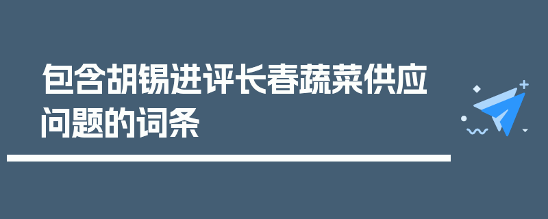 包含胡锡进评长春蔬菜供应问题的词条