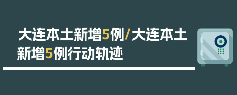 大连本土新增5例/大连本土新增5例行动轨迹