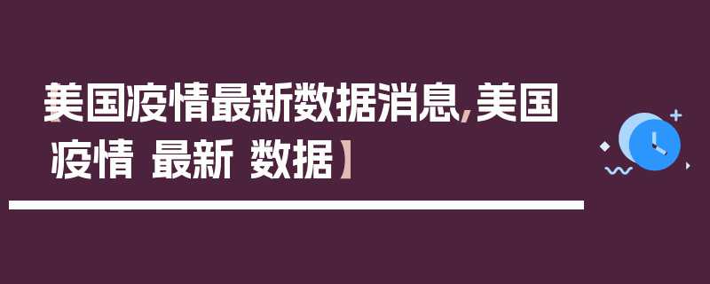 【美国疫情最新数据消息,美国疫情 最新 数据】