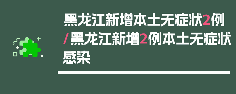 黑龙江新增本土无症状2例/黑龙江新增2例本土无症状感染