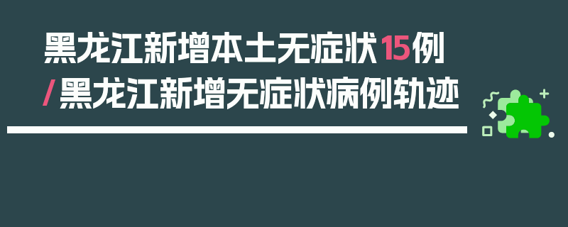 黑龙江新增本土无症状15例/黑龙江新增无症状病例轨迹