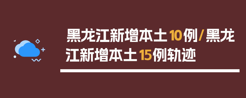 黑龙江新增本土10例/黑龙江新增本土15例轨迹