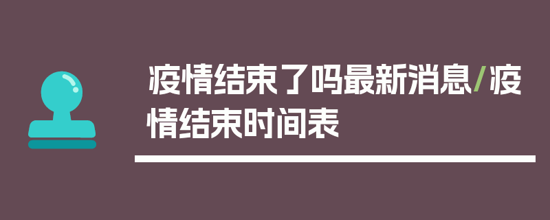 疫情结束了吗最新消息/疫情结束时间表