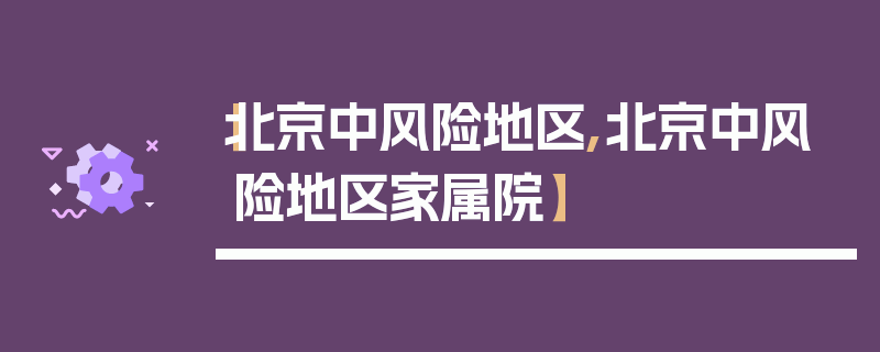 【北京中风险地区,北京中风险地区家属院】