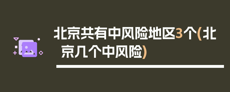 北京共有中风险地区3个(北京几个中风险)