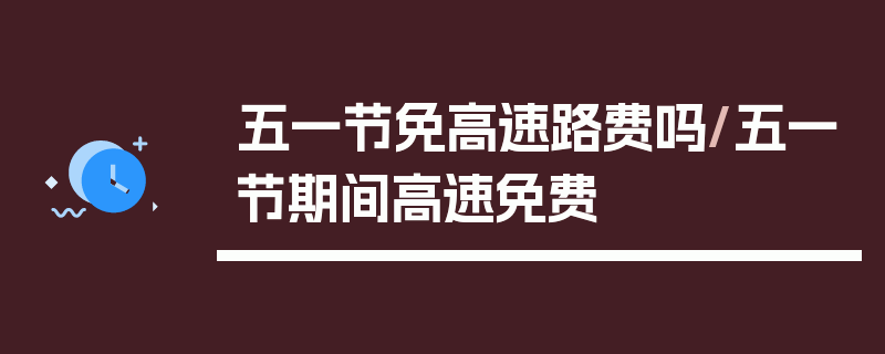 五一节免高速路费吗/五一节期间高速免费