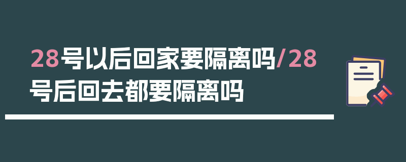 28号以后回家要隔离吗/28号后回去都要隔离吗