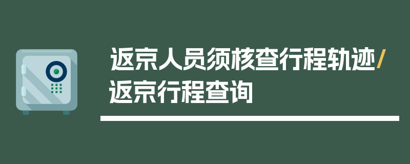 返京人员须核查行程轨迹/返京行程查询
