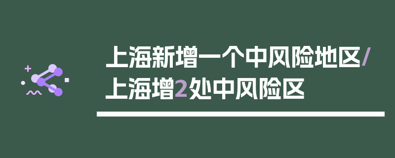 上海新增一个中风险地区/上海增2处中风险区