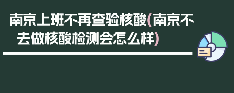南京上班不再查验核酸(南京不去做核酸检测会怎么样)