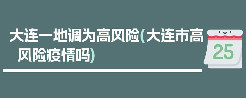 大连一地调为高风险(大连市高风险疫情吗)