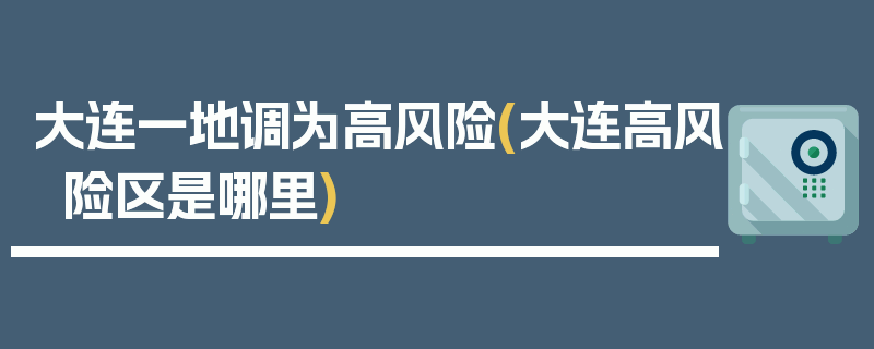 大连一地调为高风险(大连高风险区是哪里)