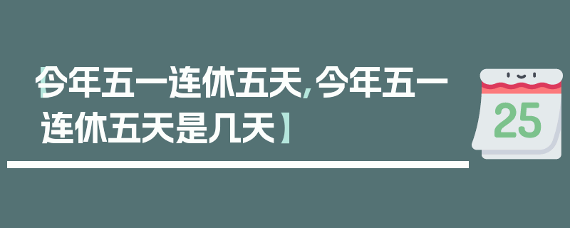【今年五一连休五天,今年五一连休五天是几天】