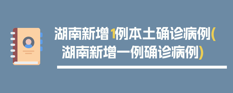 湖南新增1例本土确诊病例(湖南新增一例确诊病例)