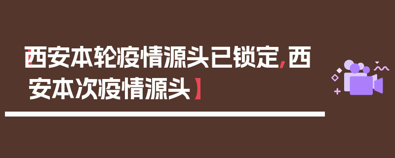 【西安本轮疫情源头已锁定,西安本次疫情源头】