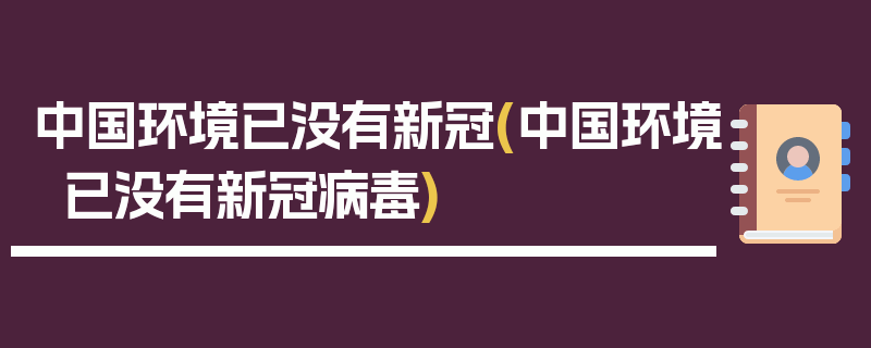 中国环境已没有新冠(中国环境已没有新冠病毒)
