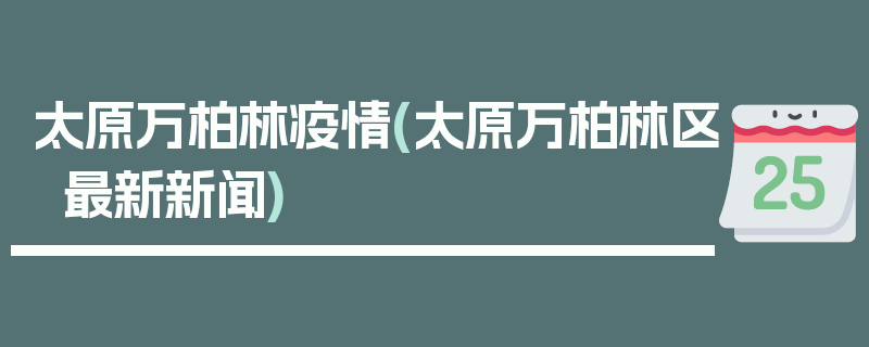 太原万柏林疫情(太原万柏林区最新新闻)