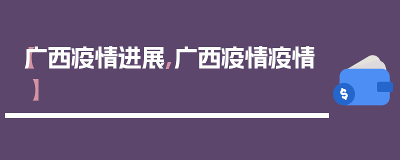 【广西疫情进展,广西疫情疫情】